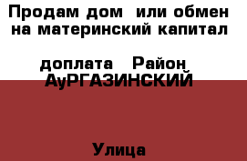 Продам дом  или обмен на материнский капитал  доплата › Район ­ АуРГАЗИНСКИЙ  › Улица ­ САДОВАЯ › Дом ­ 21 › Общая площадь дома ­ 50 › Цена ­ 700 000 - Башкортостан респ., Аургазинский р-н, Куезбашево д. Недвижимость » Дома, коттеджи, дачи продажа   . Башкортостан респ.